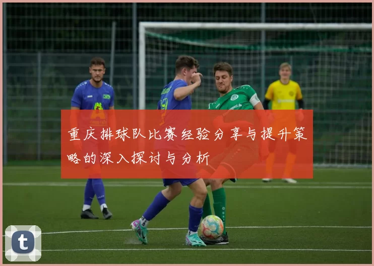 重庆排球队比赛经验分享与提升策略的深入探讨与分析