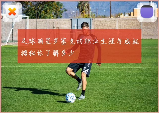 足球明星罗塞克的职业生涯与成就揭秘你了解多少