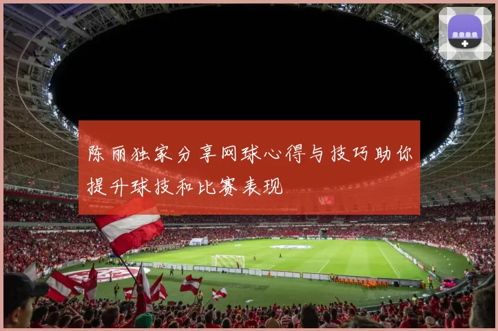 陈丽独家分享网球心得与技巧助你提升球技和比赛表现