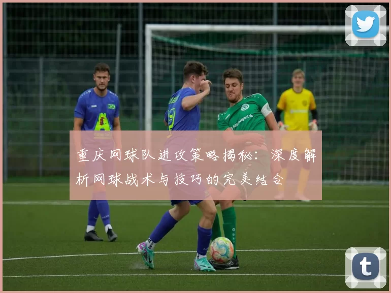 重庆网球队进攻策略揭秘：深度解析网球战术与技巧的完美结合