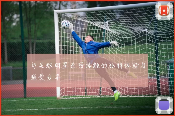 与足球明星亲密接触的独特体验与感受分享