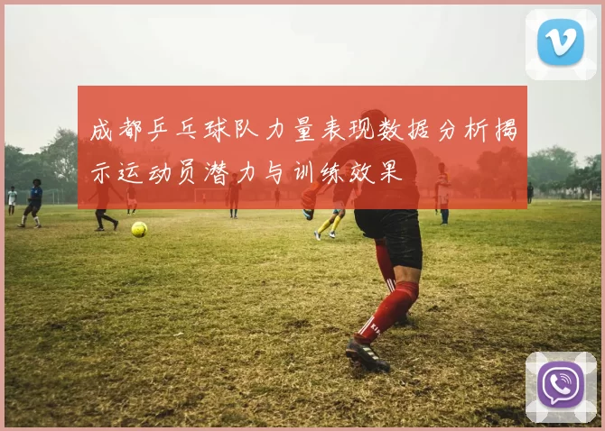 成都乒乓球队力量表现数据分析揭示运动员潜力与训练效果