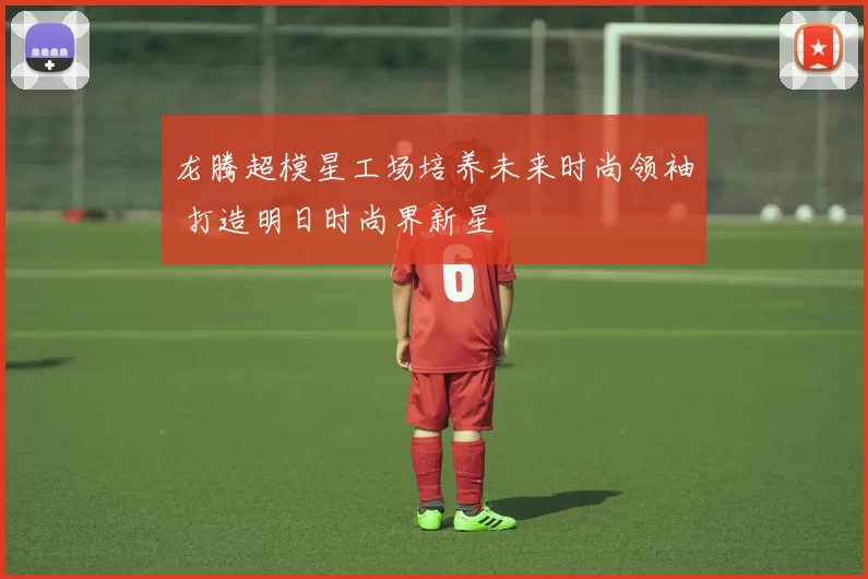 龙腾超模星工场培养未来时尚领袖 打造明日时尚界新星
