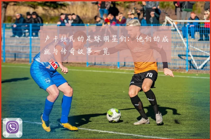 卢卡姓氏的足球明星们：他们的成就与传奇故事一览