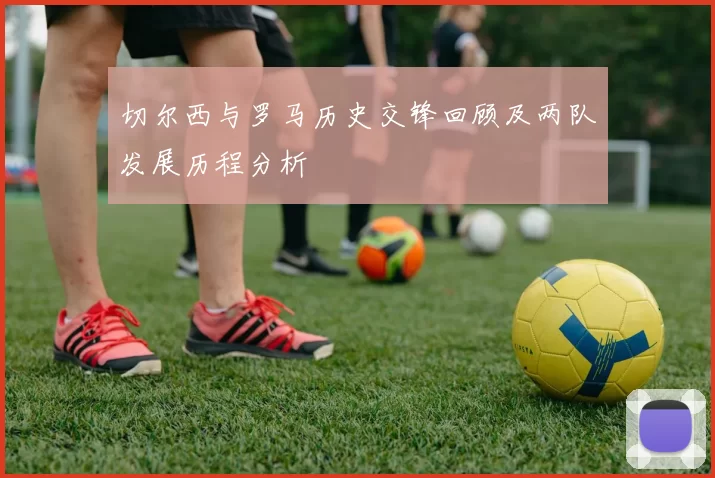 切尔西与罗马历史交锋回顾及两队发展历程分析