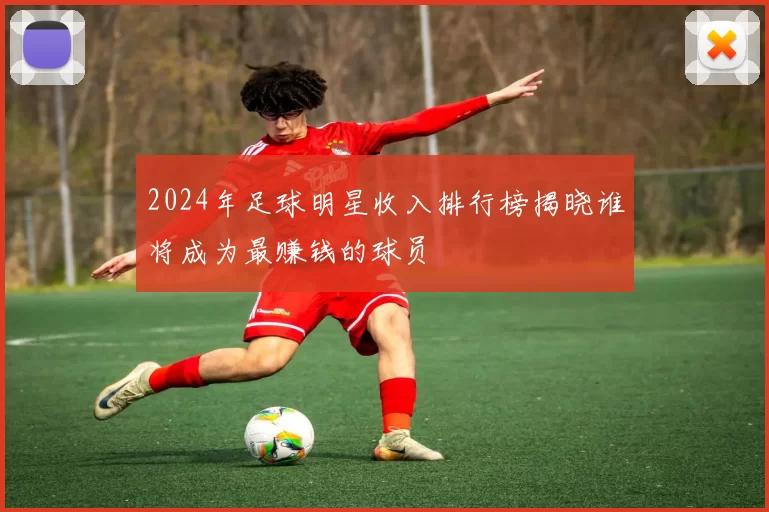 2024年足球明星收入排行榜揭晓谁将成为最赚钱的球员