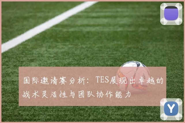 国际邀请赛分析：TES展现出卓越的战术灵活性与团队协作能力