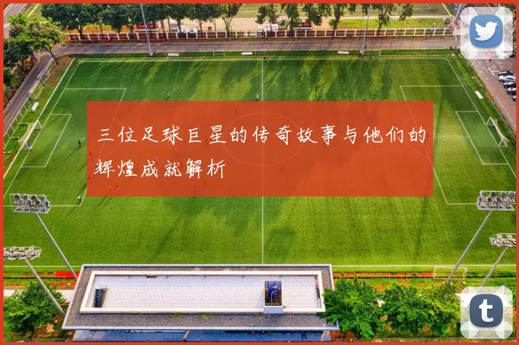 三位足球巨星的传奇故事与他们的辉煌成就解析