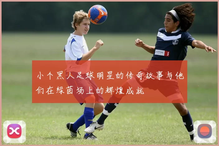 小个黑人足球明星的传奇故事与他们在绿茵场上的辉煌成就