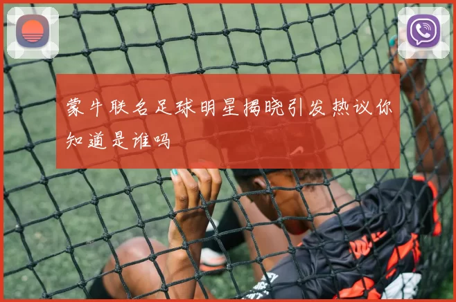 蒙牛联名足球明星揭晓引发热议你知道是谁吗