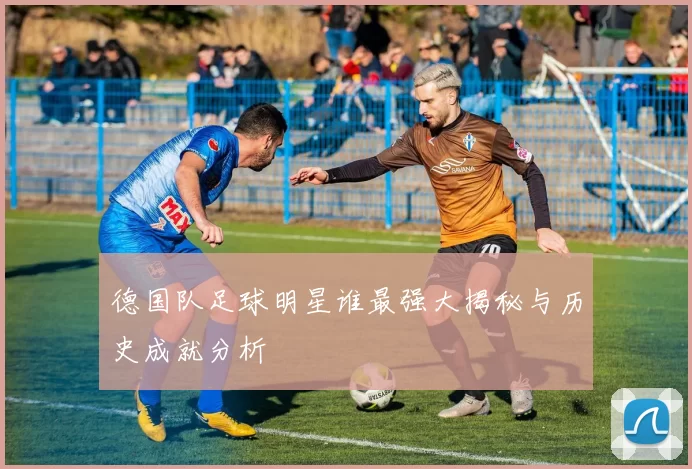 德国队足球明星谁最强大揭秘与历史成就分析
