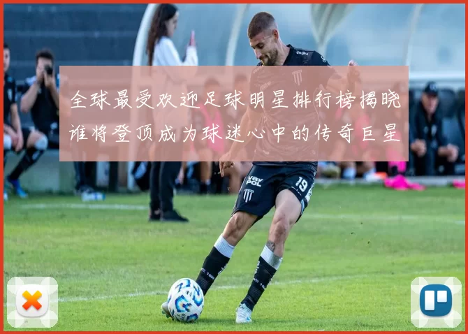全球最受欢迎足球明星排行榜揭晓谁将登顶成为球迷心中的传奇巨星