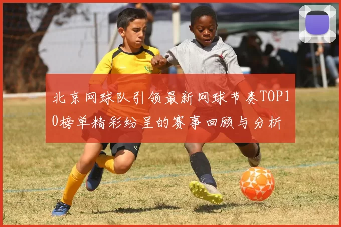 北京网球队引领最新网球节奏TOP10榜单精彩纷呈的赛事回顾与分析