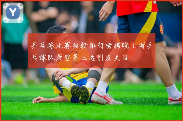乒乓球比赛经验排行榜揭晓上海乒乓球队荣登第三名引发关注