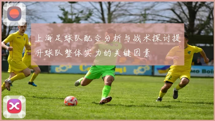 上海足球队配合分析与战术探讨提升球队整体实力的关键因素