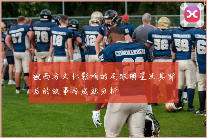 被西方文化影响的足球明星及其背后的故事与成就分析
