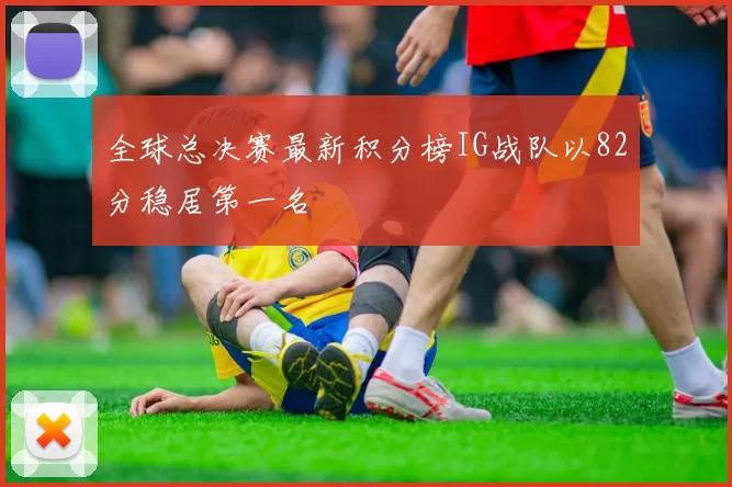 全球总决赛最新积分榜IG战队以82分稳居第一名