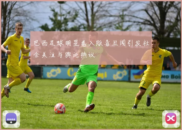 巴西足球明星卷入贩毒丑闻引发社会关注与舆论热议
