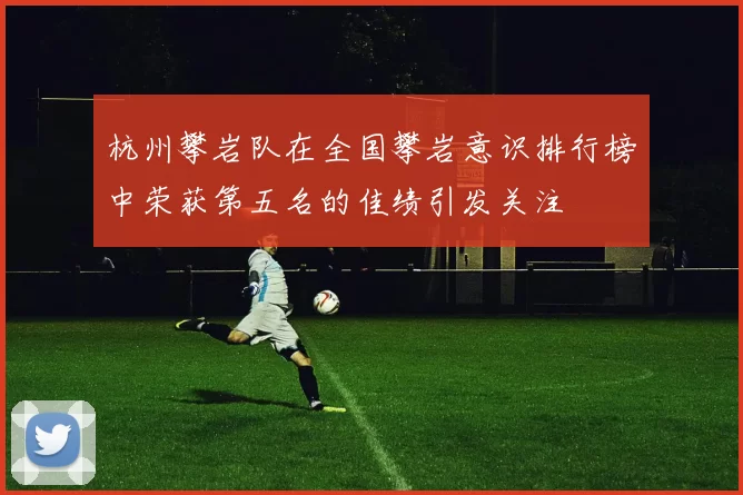 杭州攀岩队在全国攀岩意识排行榜中荣获第五名的佳绩引发关注