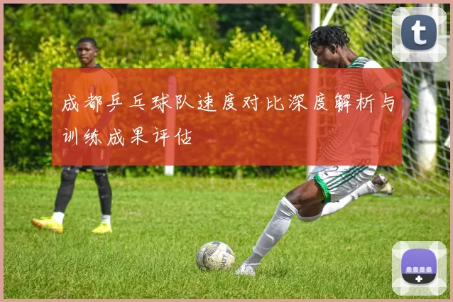 成都乒乓球队速度对比深度解析与训练成果评估