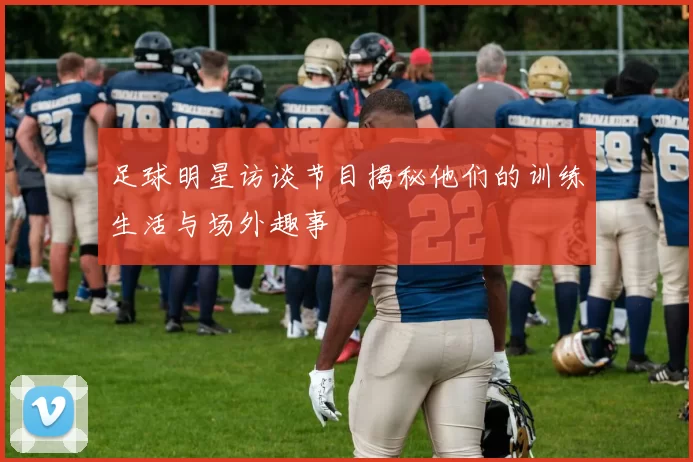 足球明星访谈节目揭秘他们的训练生活与场外趣事