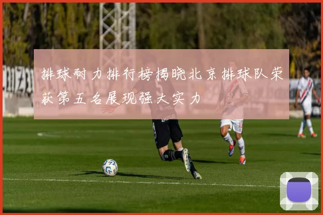 排球耐力排行榜揭晓北京排球队荣获第五名展现强大实力