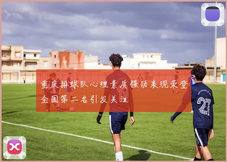 重庆排球队心理素质强劲表现荣登全国第二名引发关注