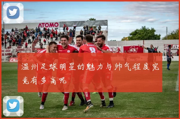 温州足球明星的魅力与帅气程度究竟有多高呢
