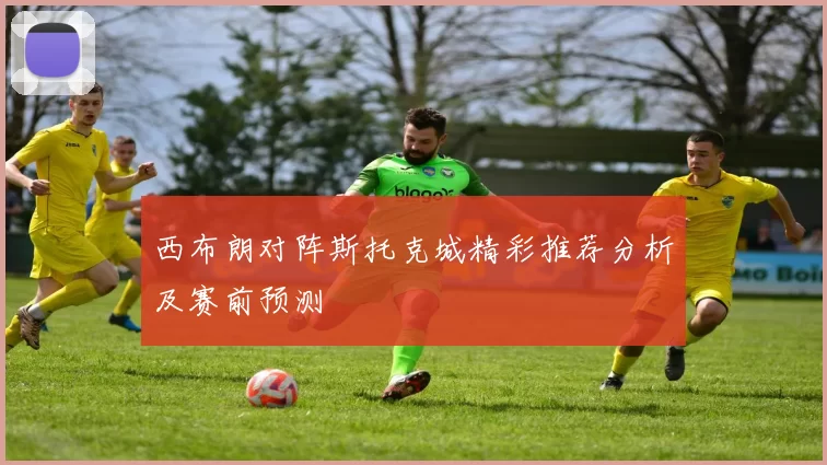 西布朗对阵斯托克城精彩推荐分析及赛前预测