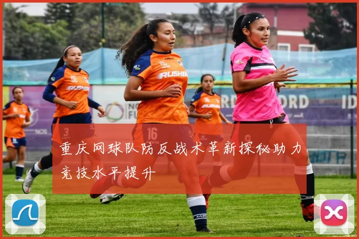 重庆网球队防反战术革新探秘助力竞技水平提升