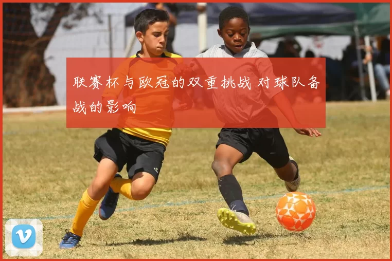 联赛杯与欧冠的双重挑战 对球队备战的影响