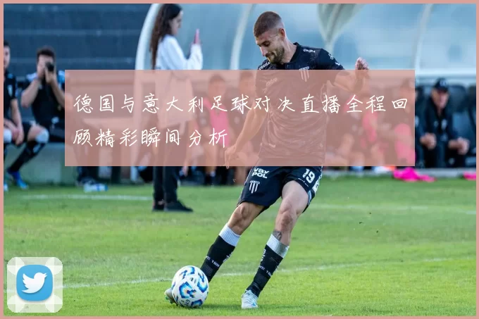 德国与意大利足球对决直播全程回顾精彩瞬间分析