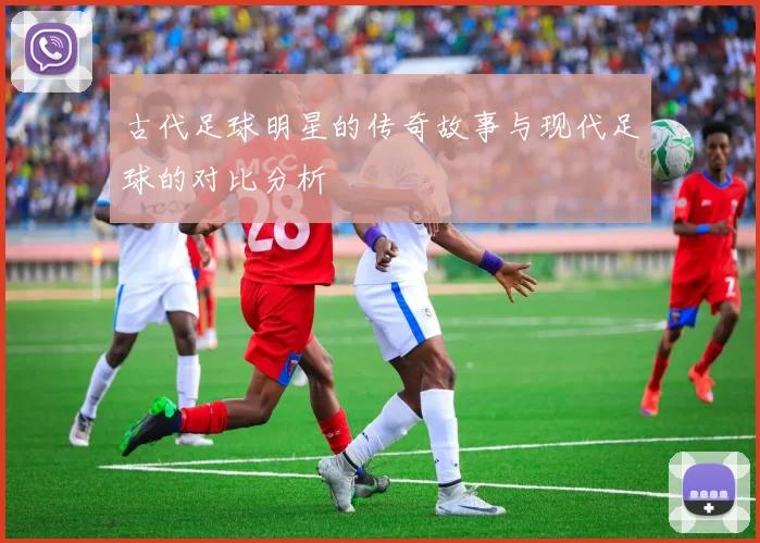 古代足球明星的传奇故事与现代足球的对比分析