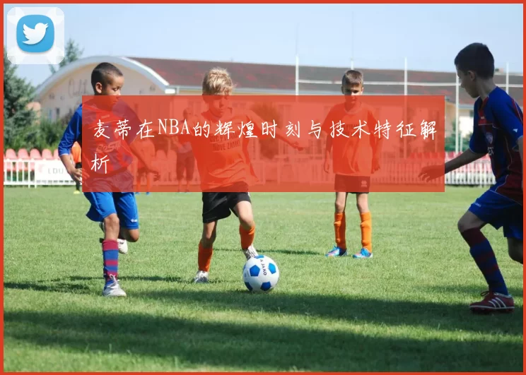 麦蒂在NBA的辉煌时刻与技术特征解析