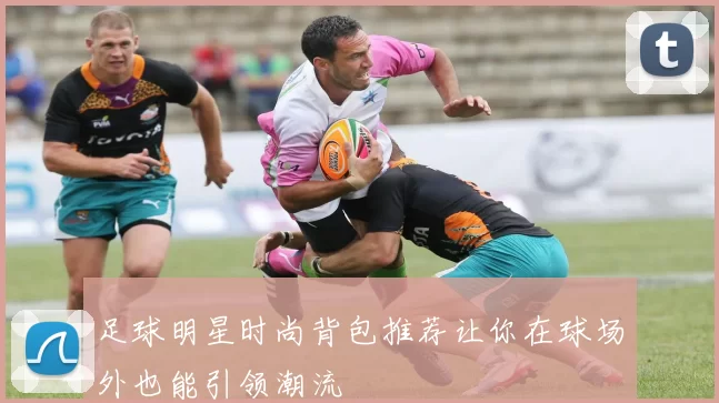 足球明星时尚背包推荐让你在球场外也能引领潮流