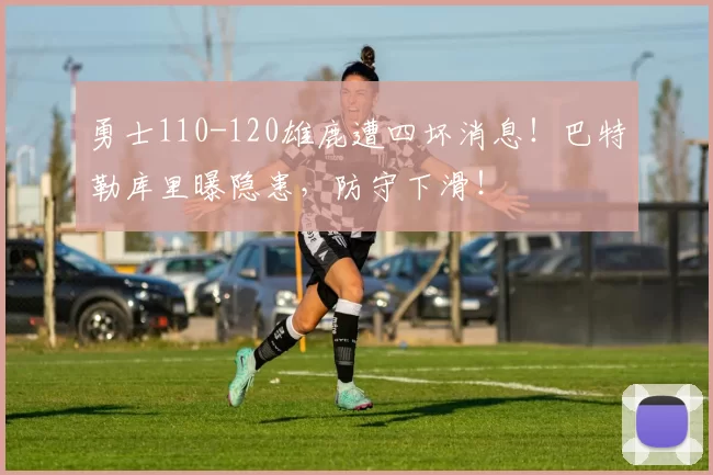 勇士110-120雄鹿遭四坏消息！巴特勒库里曝隐患，防守下滑！