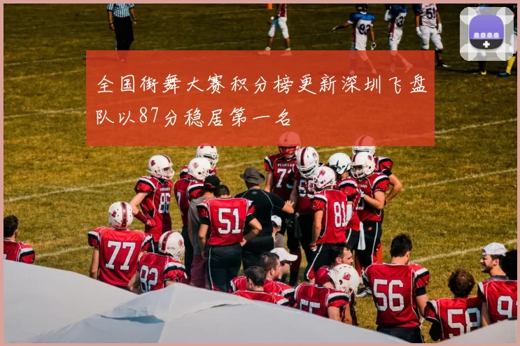 全国街舞大赛积分榜更新深圳飞盘队以87分稳居第一名