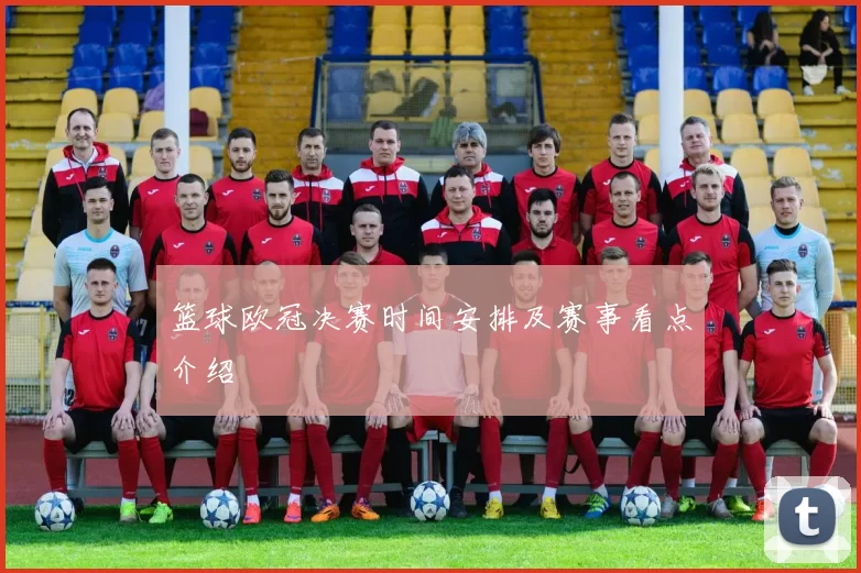 篮球欧冠决赛时间安排及赛事看点介绍