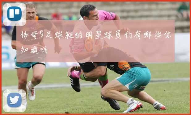 传奇9足球鞋的明星球员们有哪些你知道吗