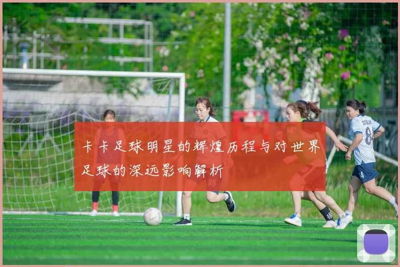 卡卡足球明星的辉煌历程与对世界足球的深远影响解析