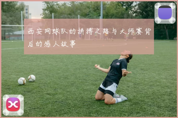 西安网球队的拼搏之路与大师赛背后的感人故事