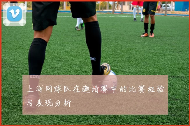 上海网球队在邀请赛中的比赛经验与表现分析