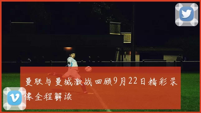 曼联与曼城激战回顾9月22日精彩录像全程解读