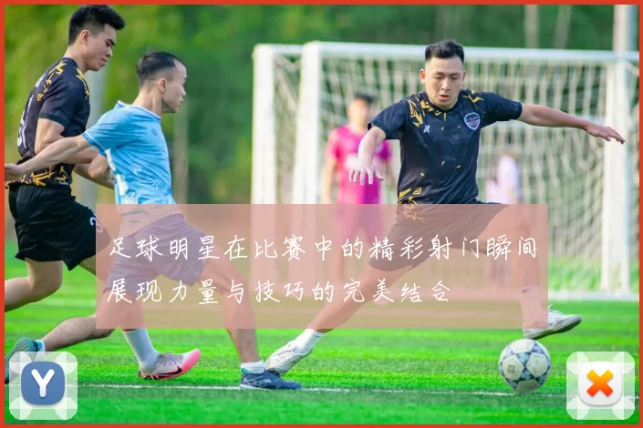 足球明星在比赛中的精彩射门瞬间展现力量与技巧的完美结合