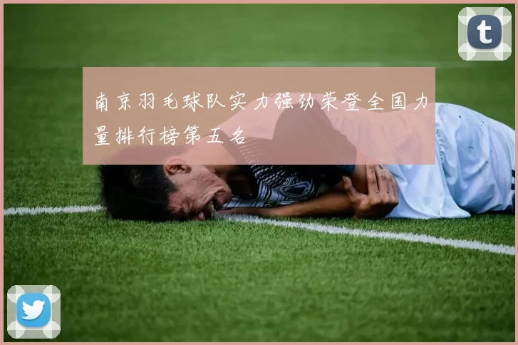 南京羽毛球队实力强劲荣登全国力量排行榜第五名