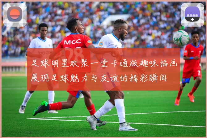 足球明星欢聚一堂卡通版趣味插画展现足球魅力与友谊的精彩瞬间
