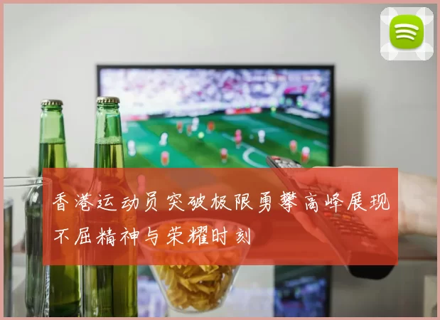 香港运动员突破极限勇攀高峰展现不屈精神与荣耀时刻