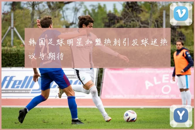 韩国足球明星加盟热刺引发球迷热议与期待