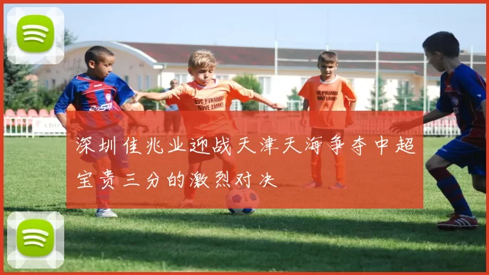 深圳佳兆业迎战天津天海争夺中超宝贵三分的激烈对决